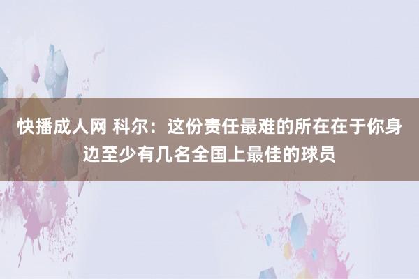 快播成人网 科尔：这份责任最难的所在在于你身边至少有几名全国上最佳的球员