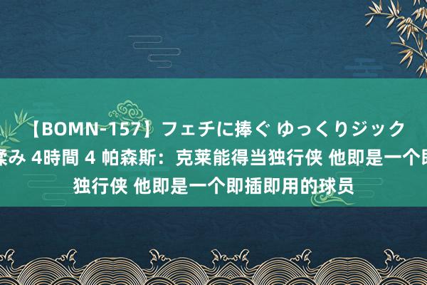 【BOMN-157】フェチに捧ぐ ゆっくりジックリめりこむ乳揉み 4時間 4 帕森斯：克莱能得当独行侠 他即是一个即插即用的球员