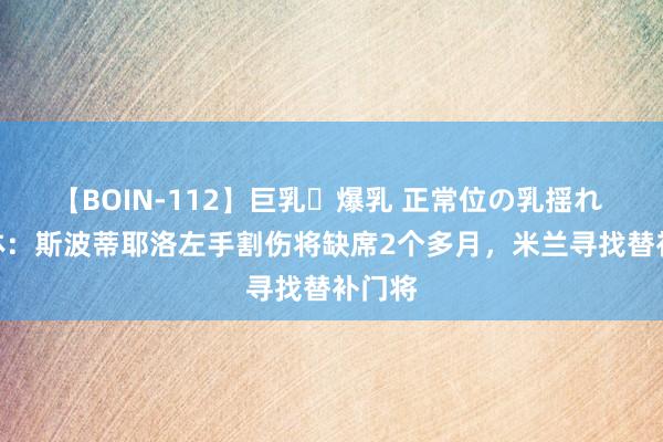 【BOIN-112】巨乳・爆乳 正常位の乳揺れ 2 米体：斯波蒂耶洛左手割伤将缺席2个多月，米兰寻找替补门将