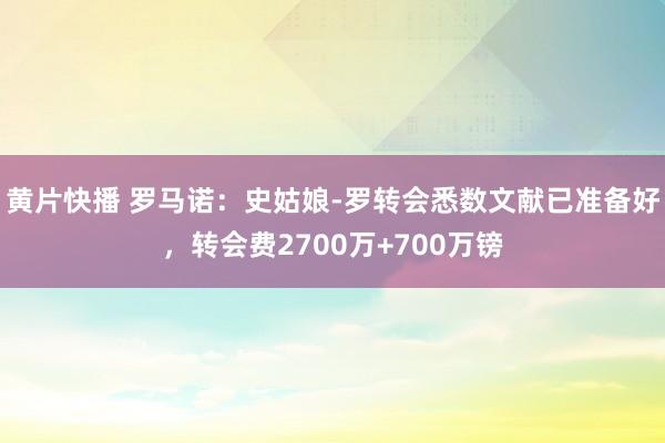 黄片快播 罗马诺：史姑娘-罗转会悉数文献已准备好，转会费2700万+700万镑