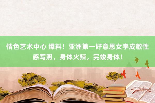 情色艺术中心 爆料！亚洲第一好意思女李成敏性感写照，身体火辣，完竣身体！