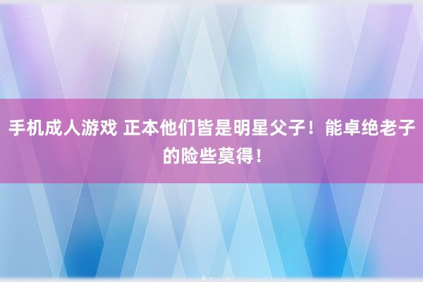 手机成人游戏 正本他们皆是明星父子！能卓绝老子的险些莫得！