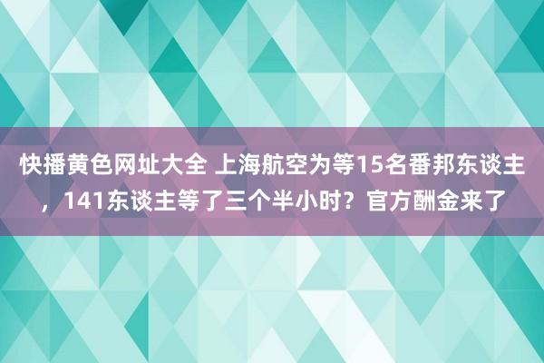 快播黄色网址大全 上海航空为等15名番邦东谈主，141东谈主等了三个半小时？官方酬金来了