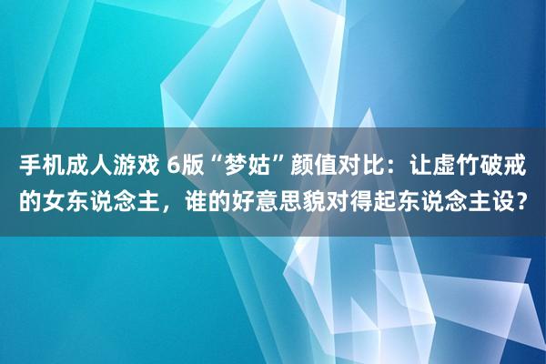 手机成人游戏 6版“梦姑”颜值对比：让虚竹破戒的女东说念主，谁的好意思貌对得起东说念主设？