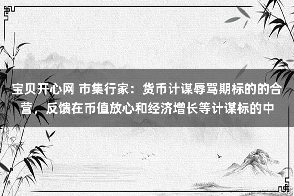 宝贝开心网 市集行家：货币计谋辱骂期标的的合营，反馈在币值放心和经济增长等计谋标的中