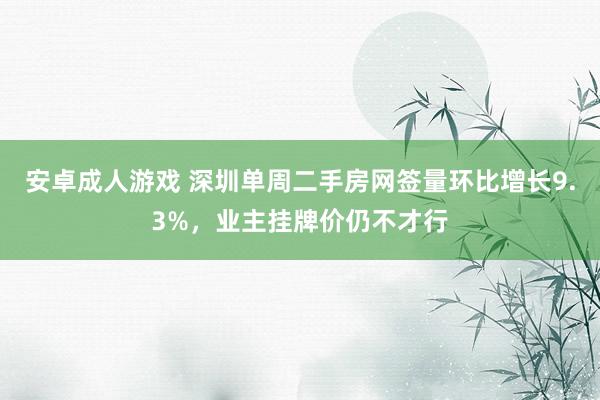 安卓成人游戏 深圳单周二手房网签量环比增长9.3%，业主挂牌价仍不才行