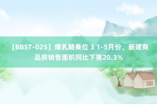 【BBST-025】爆乳騎乗位 3 1-5月份，新建商品房销售面积同比下落20.3%