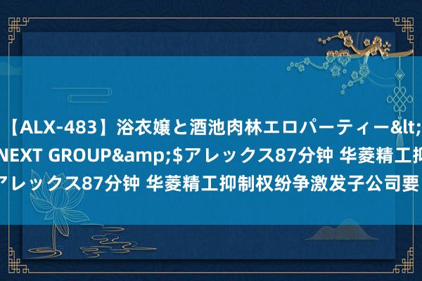 【ALX-483】浴衣嬢と酒池肉林エロパーティー</a>2007-08-15NEXT GROUP&$アレックス87分钟 华菱精工抑制权纷争激发子公司要“孤苦”