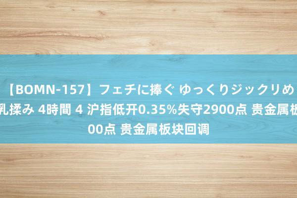 【BOMN-157】フェチに捧ぐ ゆっくりジックリめりこむ乳揉み 4時間 4 沪指低开0.35%失守2900点 贵金属板块回调