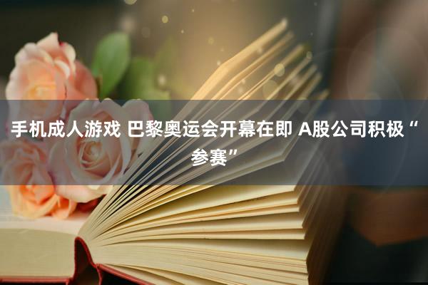 手机成人游戏 巴黎奥运会开幕在即 A股公司积极“参赛”