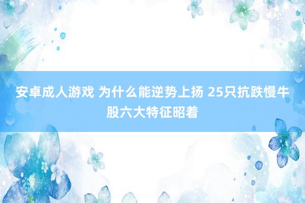 安卓成人游戏 为什么能逆势上扬 25只抗跌慢牛股六大特征昭着