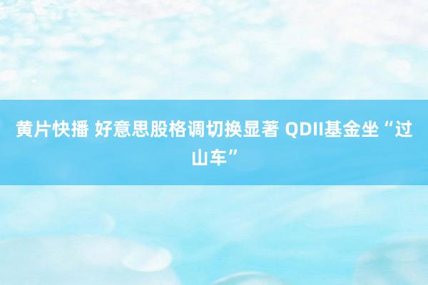 黄片快播 好意思股格调切换显著 QDII基金坐“过山车”