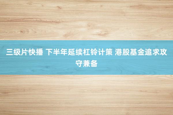 三级片快播 下半年延续杠铃计策 港股基金追求攻守兼备