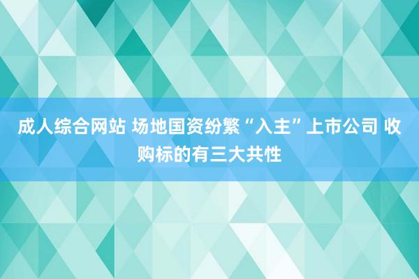 成人综合网站 场地国资纷繁“入主”上市公司 收购标的有三大共性