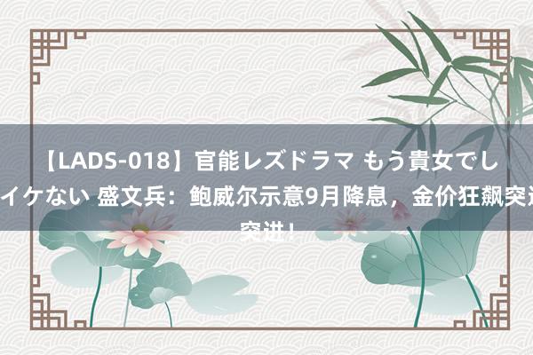 【LADS-018】官能レズドラマ もう貴女でしかイケない 盛文兵：鲍威尔示意9月降息，金价狂飙突进！