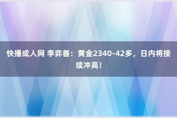 快播成人网 李弈善：黄金2340-42多，日内将接续冲高！