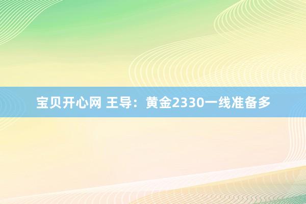 宝贝开心网 王导：黄金2330一线准备多