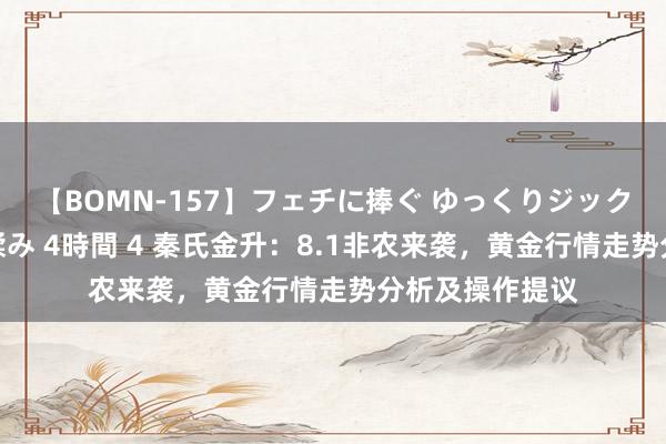 【BOMN-157】フェチに捧ぐ ゆっくりジックリめりこむ乳揉み 4時間 4 秦氏金升：8.1非农来袭，黄金行情走势分析及操作提议