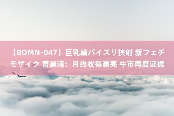 【BOMN-047】巨乳輪パイズリ挟射 新フェチモザイク 曹晨曦：月线收得漂亮 牛市再度证据