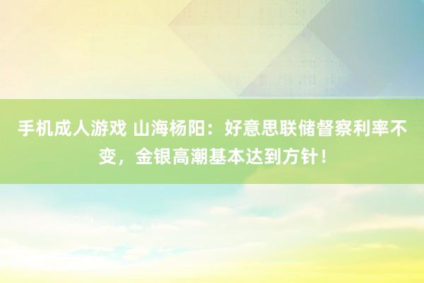 手机成人游戏 山海杨阳：好意思联储督察利率不变，金银高潮基本达到方针！