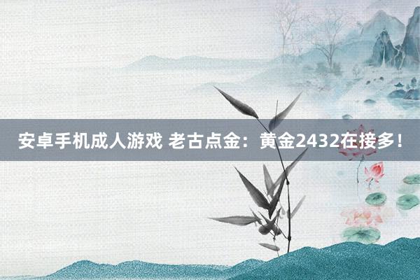 安卓手机成人游戏 老古点金：黄金2432在接多！