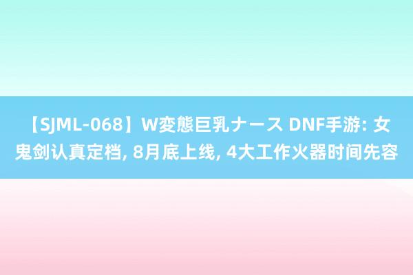 【SJML-068】W変態巨乳ナース DNF手游: 女鬼剑认真定档， 8月底上线， 4大工作火器时间先容