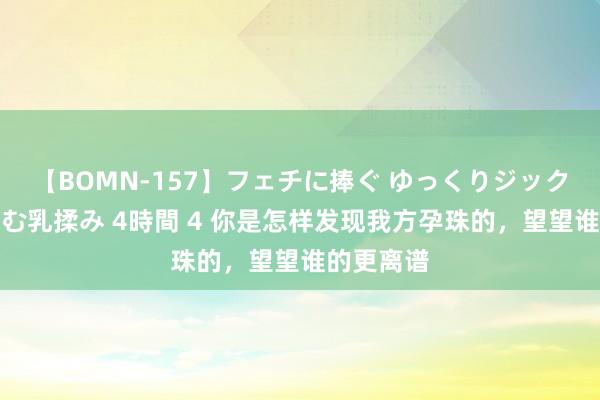 【BOMN-157】フェチに捧ぐ ゆっくりジックリめりこむ乳揉み 4時間 4 你是怎样发现我方孕珠的，<a href=