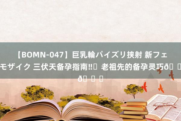 【BOMN-047】巨乳輪パイズリ挟射 新フェチモザイク 三伏天备孕指南‼️老祖先的备孕灵巧?