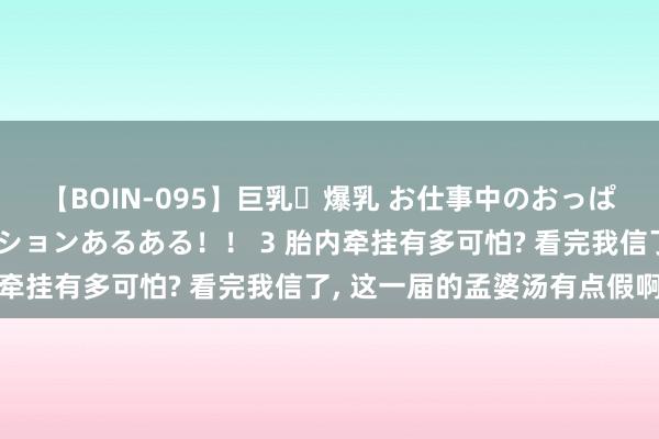 【BOIN-095】巨乳・爆乳 お仕事中のおっぱいがあたるシチュエーションあるある！！ 3 胎内牵挂有多可怕? 看完我信了， 这一届的孟婆汤有点假啊