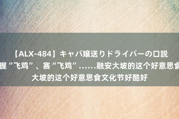 【ALX-484】キャバ嬢送りドライバーの口説きハメ撮り 2 握“飞鸡”、赛“飞鸡”……融安大坡的这个好意思食文化节好酷好