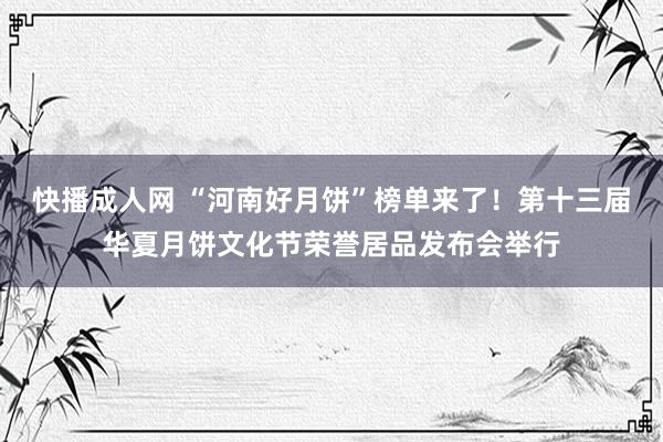 快播成人网 “河南好月饼”榜单来了！第十三届华夏月饼文化节荣誉居品发布会举行