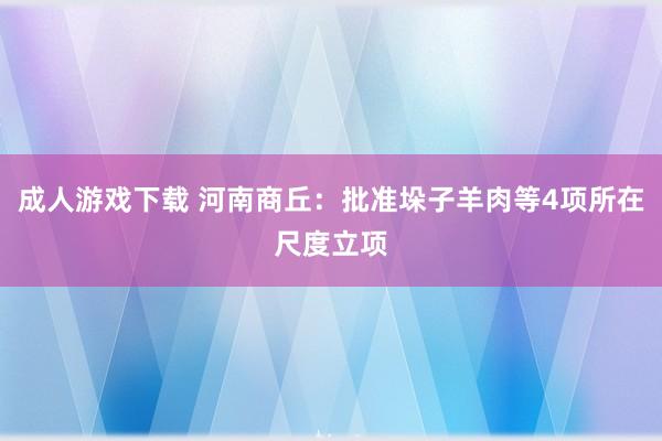 成人游戏下载 河南商丘：批准垛子羊肉等4项所在尺度立项