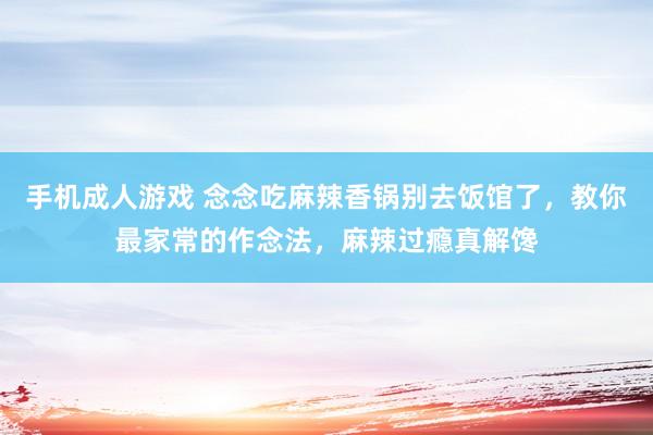 手机成人游戏 念念吃麻辣香锅别去饭馆了，教你最家常的作念法，麻辣过瘾真解馋