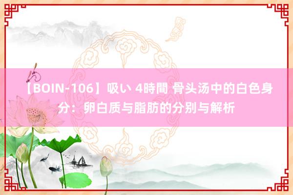 【BOIN-106】吸い 4時間 骨头汤中的白色身分：卵白质与脂肪的分别与解析