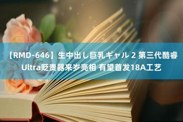 【RMD-646】生中出し巨乳ギャル 2 第三代酷睿Ultra贬责器来岁亮相 有望首发18A工艺