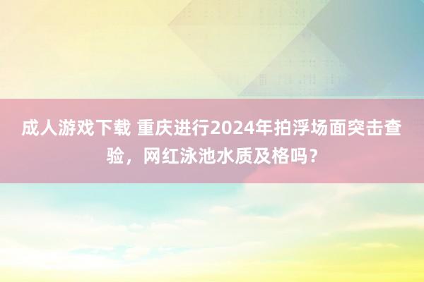 成人游戏下载 重庆进行2024年拍浮场面突击查验，网红泳池水质及格吗？