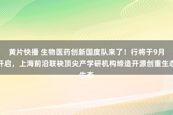 黄片快播 生物医药创新国度队来了！行将于9月开启，上海前沿联袂顶尖产学研机构缔造开源创重生态