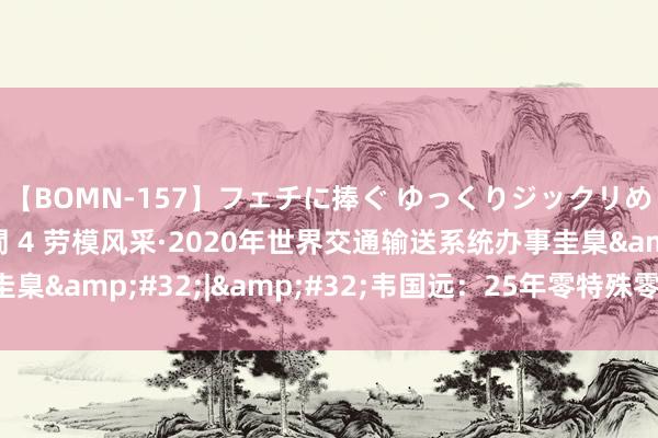 【BOMN-157】フェチに捧ぐ ゆっくりジックリめりこむ乳揉み 4時間 4 劳模风采·2020年世界交通输送系统办事圭臬&#32;|&#32;韦国远：25年零特殊零事故的“远师父”