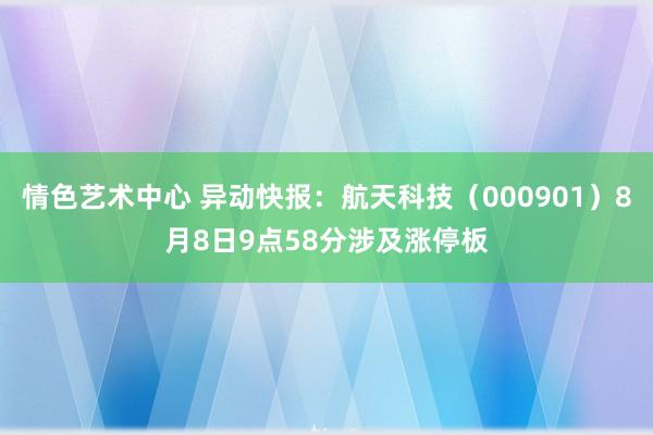 情色艺术中心 异动快报：航天科技（000901）8月8日9点58分涉及涨停板