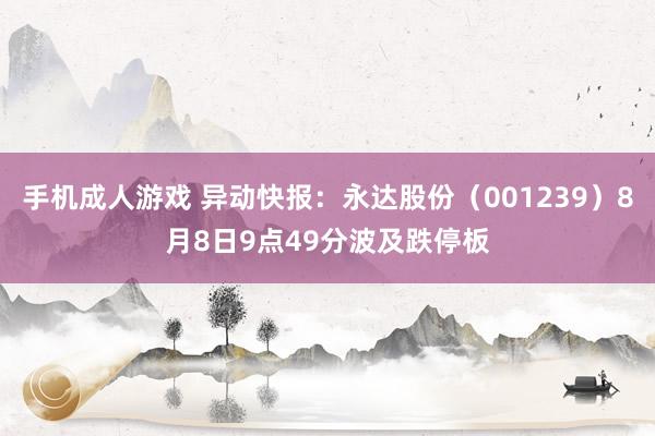 手机成人游戏 异动快报：永达股份（001239）8月8日9点49分波及跌停板