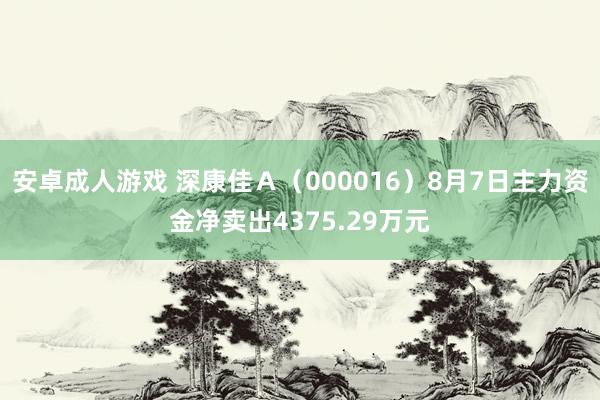 安卓成人游戏 深康佳Ａ（000016）8月7日主力资金净卖出4375.29万元