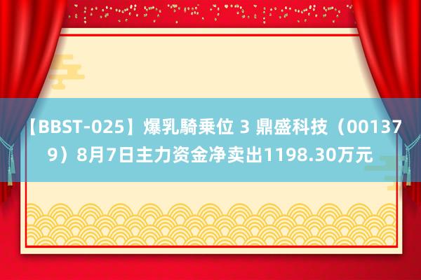 【BBST-025】爆乳騎乗位 3 鼎盛科技（001379）8月7日主力资金净卖出1198.30万元