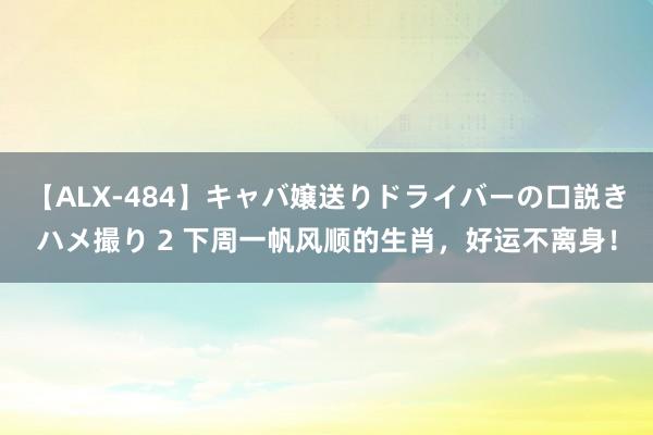 【ALX-484】キャバ嬢送りドライバーの口説きハメ撮り 2 下周一帆风顺的生肖，好运不离身！