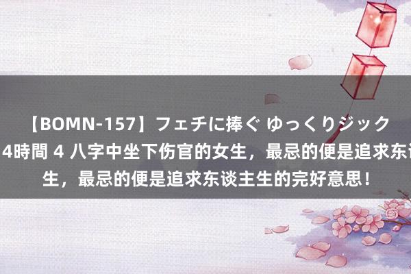 【BOMN-157】フェチに捧ぐ ゆっくりジックリめりこむ乳揉み 4時間 4 八字中坐下伤官的女生，最忌的便是追求东谈主生的完好意思！