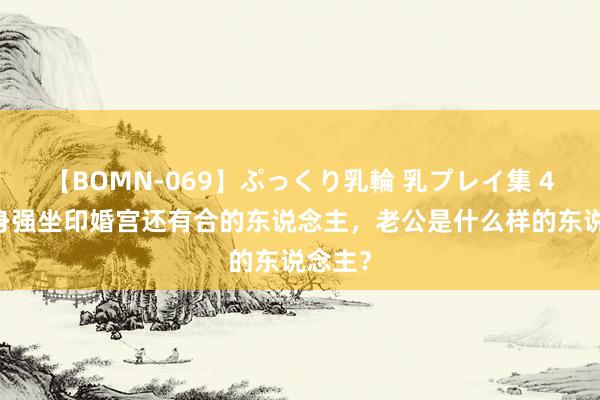 【BOMN-069】ぷっくり乳輪 乳プレイ集 4時間 身强坐印婚宫还有合的东说念主，老公是什么样的东说念主？