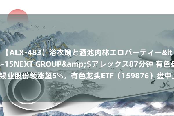 【ALX-483】浴衣嬢と酒池肉林エロパーティー</a>2007-08-15NEXT GROUP&$アレックス87分钟 有色盘中资讯|有色雄起！锡业股份领涨超5%，有色龙头ETF（159876）盘中上探1.52%！机构：三点中枢逻辑并未变化，或仍看涨