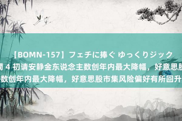 【BOMN-157】フェチに捧ぐ ゆっくりジックリめりこむ乳揉み 4時間 4 初请安静金东说念主数创年内最大降幅，好意思股市集风险偏好有所回升