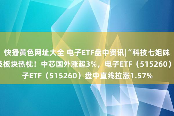 快播黄色网址大全 电子ETF盘中资讯|“科技七姐妹”上攻，活跃A股科技板块热枕！中芯国外涨超3%，电子ETF（515260）盘中直线拉涨1.57%