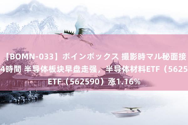 【BOMN-033】ボインボックス 撮影時マル秘面接ドキュメント 4時間 半导体板块早盘走强，半导体材料ETF（562590）涨1.16%