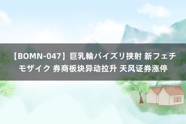 【BOMN-047】巨乳輪パイズリ挟射 新フェチモザイク 券商板块异动拉升 天风证券涨停